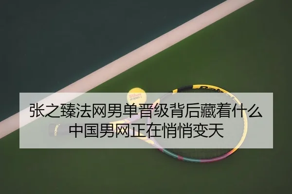 张之臻法网男单晋级背后藏着什么 中国男网正在悄悄变天